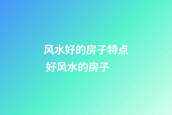 风水好的房子特点 好风水的房子
